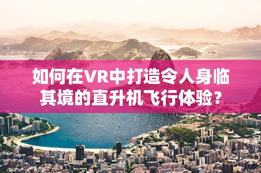 如何在VR中打造令人身临其境的直升机飞行体验？