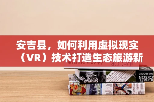 安吉县，如何利用虚拟现实（VR）技术打造生态旅游新体验？
