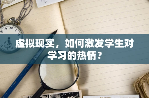 虚拟现实，如何激发学生对学习的热情？