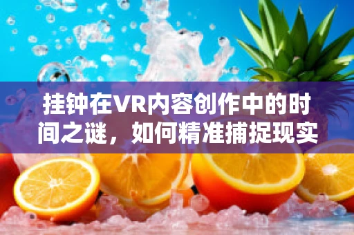 挂钟在VR内容创作中的时间之谜，如何精准捕捉现实与虚拟的交融？