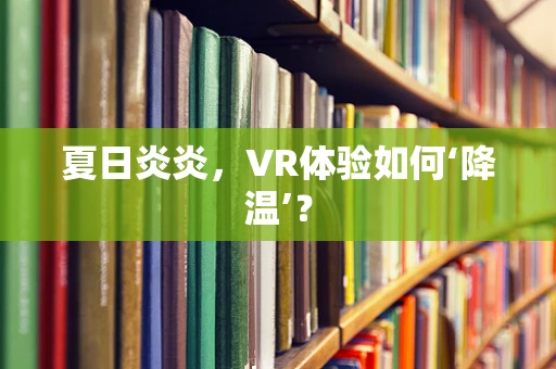 夏日炎炎，VR体验如何‘降温’？