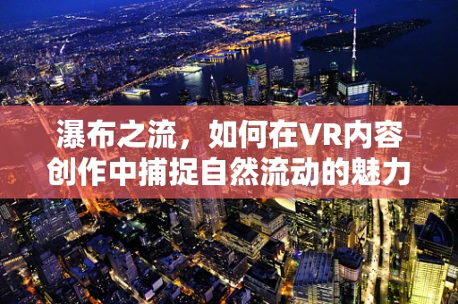 瀑布之流，如何在VR内容创作中捕捉自然流动的魅力？