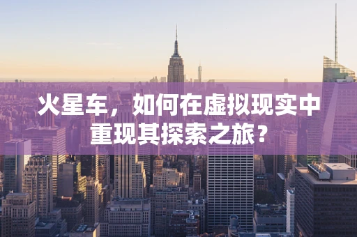 火星车，如何在虚拟现实中重现其探索之旅？