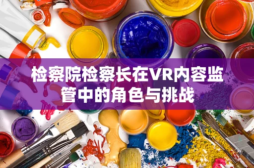 检察院检察长在VR内容监管中的角色与挑战