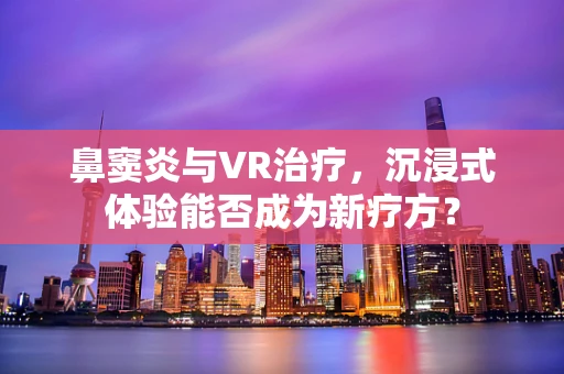 鼻窦炎与VR治疗，沉浸式体验能否成为新疗方？