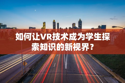 如何让VR技术成为学生探索知识的新视界？