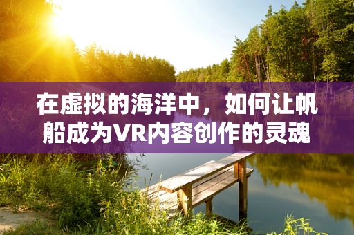 在虚拟的海洋中，如何让帆船成为VR内容创作的灵魂？