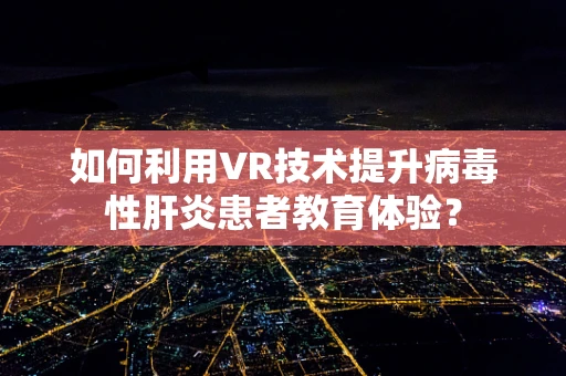 如何利用VR技术提升病毒性肝炎患者教育体验？