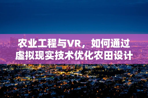 农业工程与VR，如何通过虚拟现实技术优化农田设计与管理？