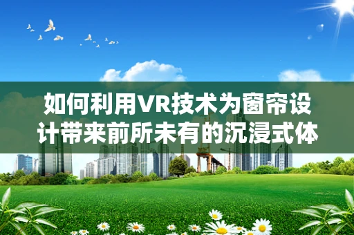 如何利用VR技术为窗帘设计带来前所未有的沉浸式体验？