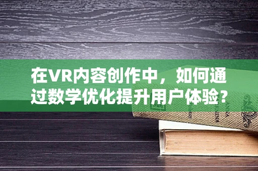 在VR内容创作中，如何通过数学优化提升用户体验？