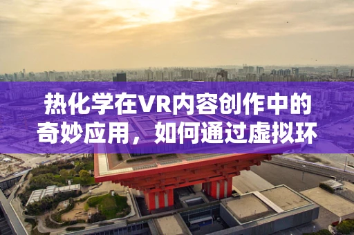 热化学在VR内容创作中的奇妙应用，如何通过虚拟环境激发用户‘热’反应？