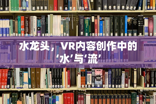 水龙头，VR内容创作中的‘水’与‘流’