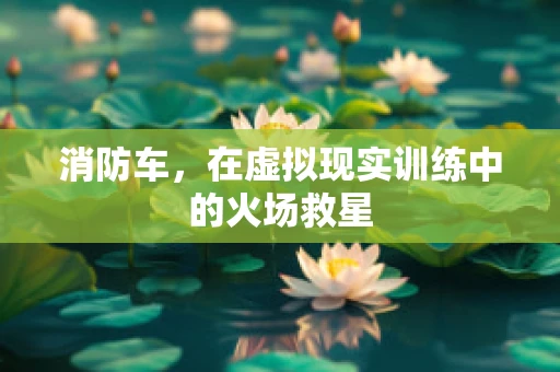 消防车，在虚拟现实训练中的火场救星
