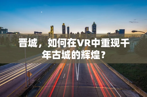 晋城，如何在VR中重现千年古城的辉煌？