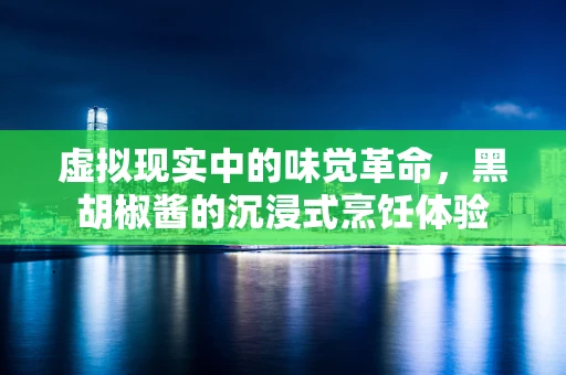 虚拟现实中的味觉革命，黑胡椒酱的沉浸式烹饪体验