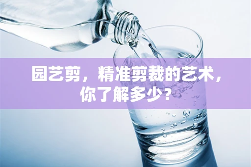 园艺剪，精准剪裁的艺术，你了解多少？