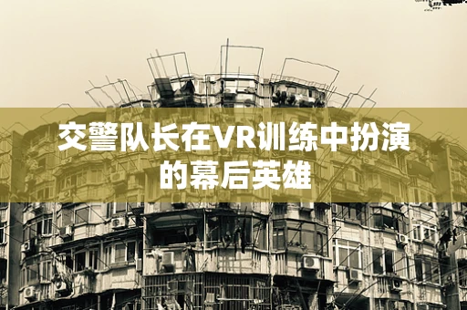 交警队长在VR训练中扮演的幕后英雄