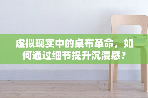 虚拟现实中的桌布革命，如何通过细节提升沉浸感？