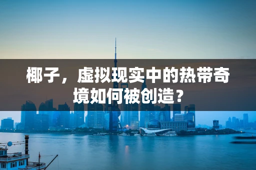椰子，虚拟现实中的热带奇境如何被创造？