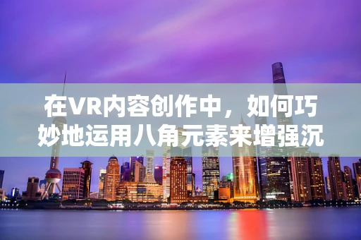 在VR内容创作中，如何巧妙地运用八角元素来增强沉浸感？