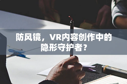 防风镜，VR内容创作中的隐形守护者？