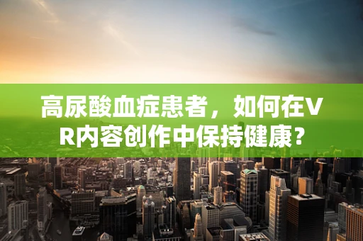 高尿酸血症患者，如何在VR内容创作中保持健康？