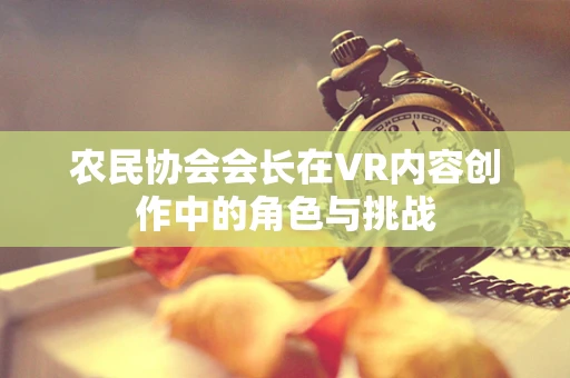 农民协会会长在VR内容创作中的角色与挑战