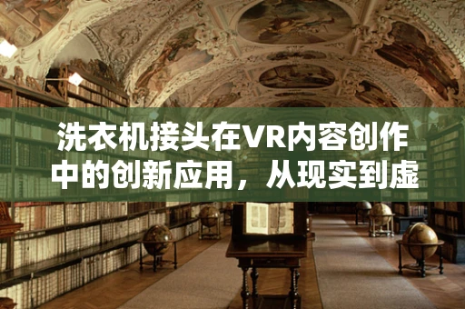 洗衣机接头在VR内容创作中的创新应用，从现实到虚拟的无缝衔接