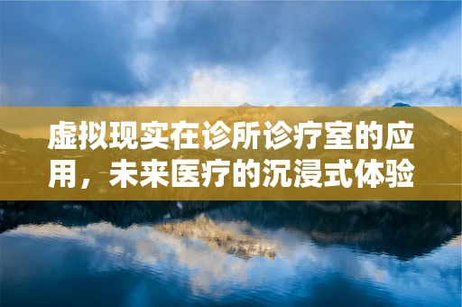 虚拟现实在诊所诊疗室的应用，未来医疗的沉浸式体验？