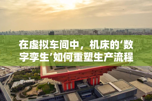 在虚拟车间中，机床的‘数字孪生’如何重塑生产流程？
