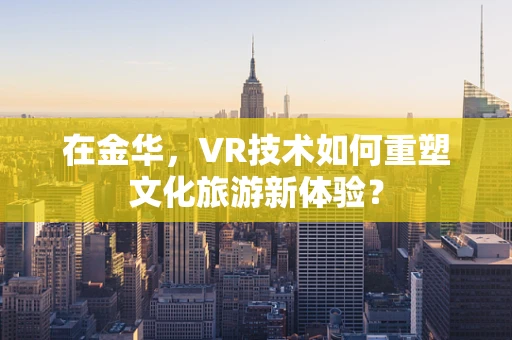在金华，VR技术如何重塑文化旅游新体验？