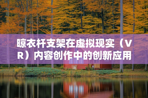 晾衣杆支架在虚拟现实（VR）内容创作中的创新应用，如何让生活琐事也变得有趣？