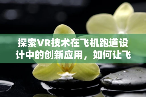 探索VR技术在飞机跑道设计中的创新应用，如何让飞行员体验身临其境的起飞与降落？