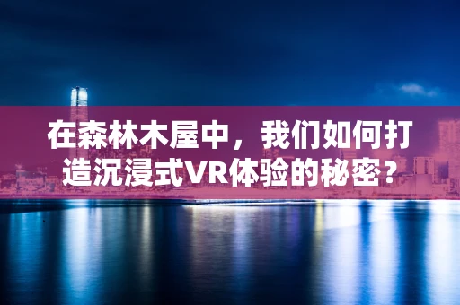 在森林木屋中，我们如何打造沉浸式VR体验的秘密？