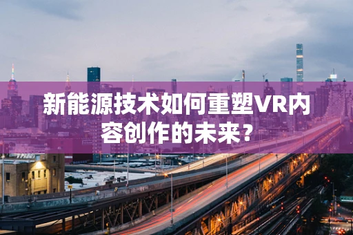 新能源技术如何重塑VR内容创作的未来？