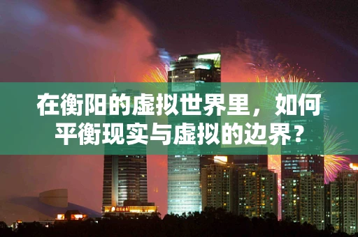 在衡阳的虚拟世界里，如何平衡现实与虚拟的边界？