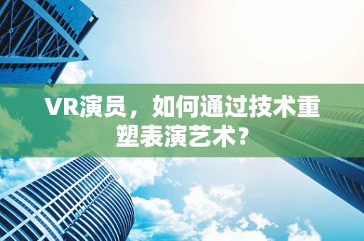 VR演员，如何通过技术重塑表演艺术？