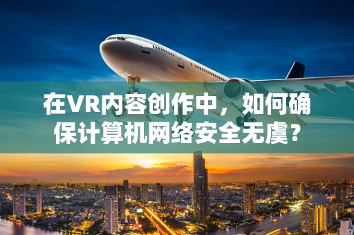 在VR内容创作中，如何确保计算机网络安全无虞？