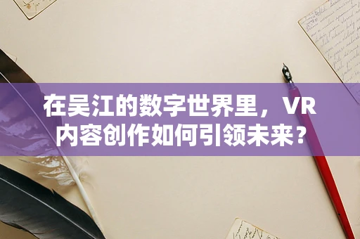 在吴江的数字世界里，VR内容创作如何引领未来？