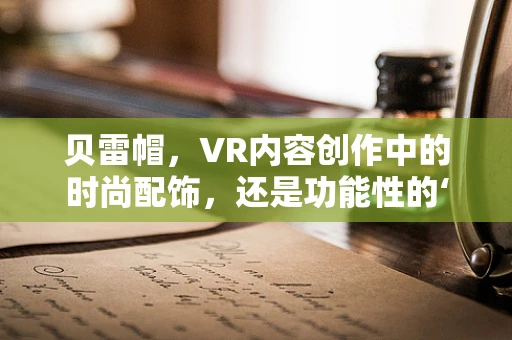 贝雷帽，VR内容创作中的时尚配饰，还是功能性的‘秘密武器’？
