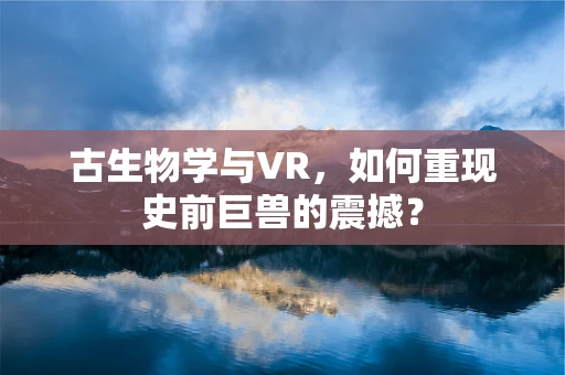 古生物学与VR，如何重现史前巨兽的震撼？