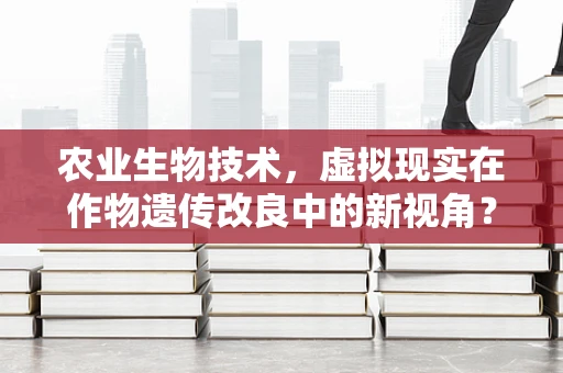 农业生物技术，虚拟现实在作物遗传改良中的新视角？