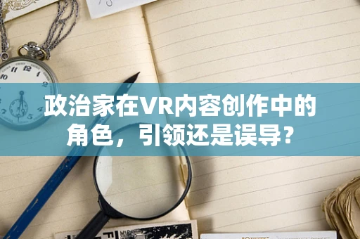 政治家在VR内容创作中的角色，引领还是误导？