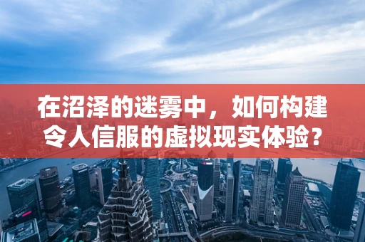 在沼泽的迷雾中，如何构建令人信服的虚拟现实体验？