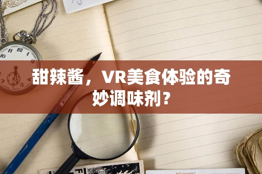 甜辣酱，VR美食体验的奇妙调味剂？