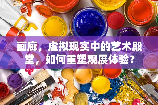 画廊，虚拟现实中的艺术殿堂，如何重塑观展体验？