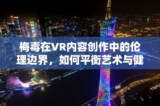 梅毒在VR内容创作中的伦理边界，如何平衡艺术与健康？