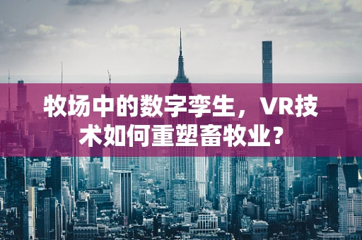 牧场中的数字孪生，VR技术如何重塑畜牧业？