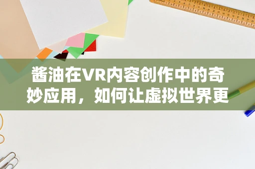 酱油在VR内容创作中的奇妙应用，如何让虚拟世界更有味？